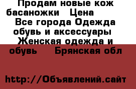 Продам новые кож басаножки › Цена ­ 3 000 - Все города Одежда, обувь и аксессуары » Женская одежда и обувь   . Брянская обл.
